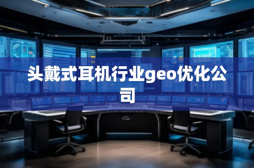 頭戴式耳機(jī)行業(yè)geo優(yōu)化公司