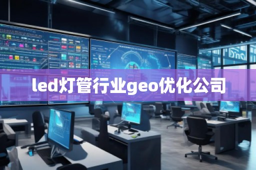 led燈管行業(yè)geo優(yōu)化公司