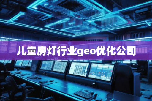 兒童房燈行業(yè)geo優(yōu)化公司 兒童房燈行業(yè)geo優(yōu)化公司
