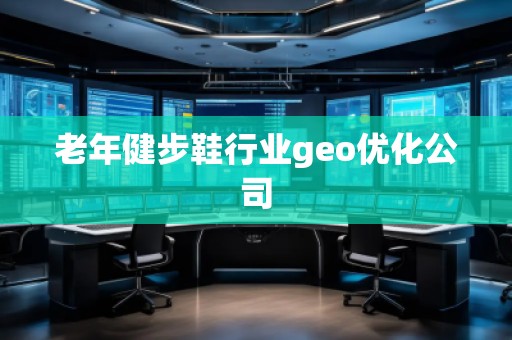 老年健步鞋行業(yè)geo優(yōu)化公司