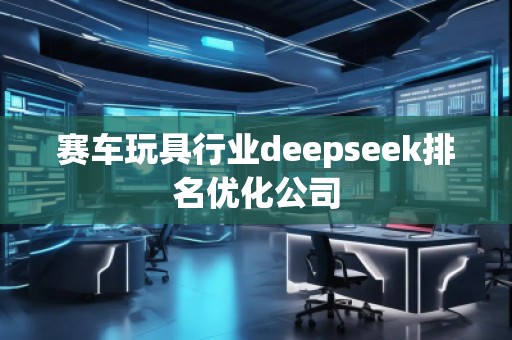 賽車(chē)玩具行業(yè)deepseek排名優(yōu)化公司