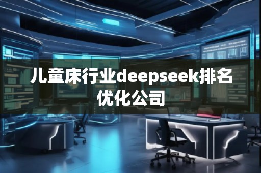 兒童床行業(yè)deepseek排名優(yōu)化公司