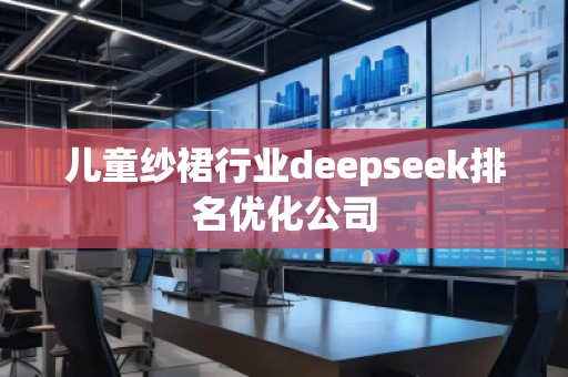 兒童紗裙行業(yè)deepseek排名優(yōu)化公司 兒童紗裙行業(yè)deepseek排名優(yōu)化公司