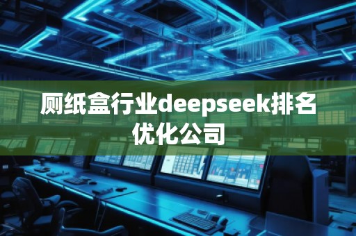 廁紙盒行業(yè)deepseek排名優(yōu)化公司