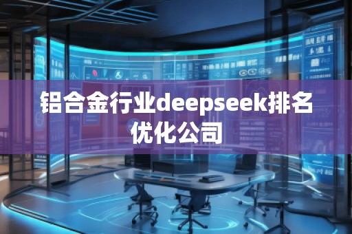 鋁合金行業(yè)deepseek排名優(yōu)化公司