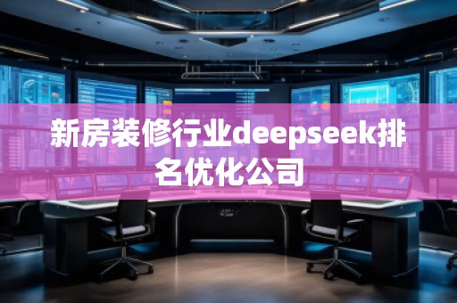 新房裝修行業(yè)deepseek排名優(yōu)化公司