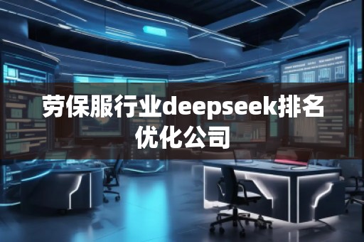 勞保服行業(yè)deepseek排名優(yōu)化公司