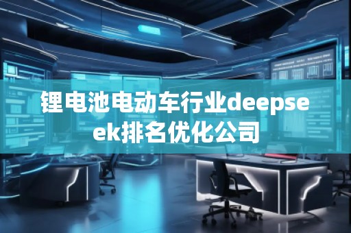 鋰電池電動車行業(yè)deepseek排名優(yōu)化公司