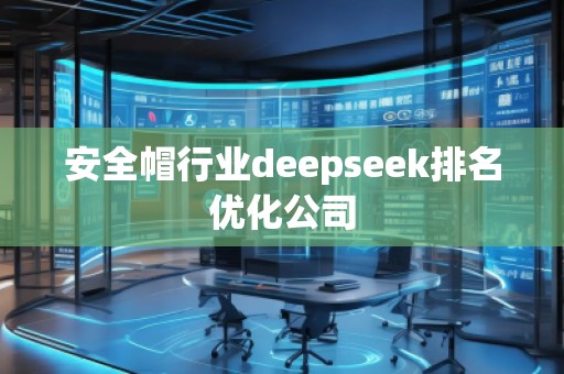安全帽行業(yè)deepseek排名優(yōu)化公司