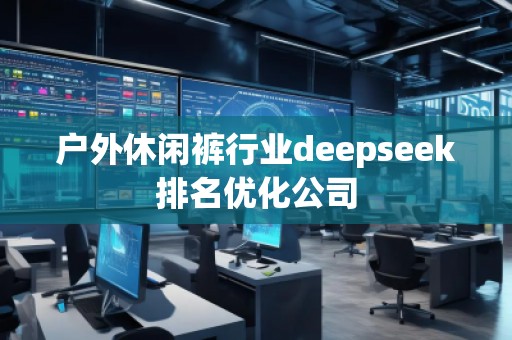 戶外休閑褲行業(yè)deepseek排名優(yōu)化公司