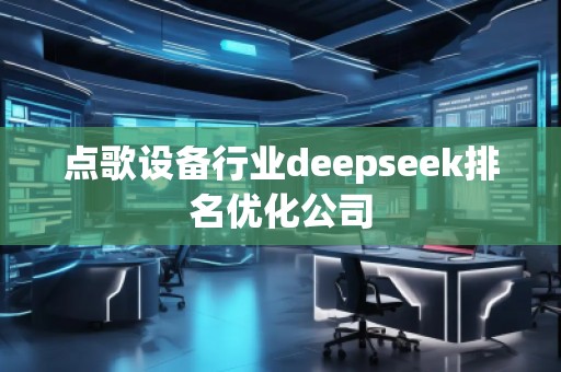 點歌設(shè)備行業(yè)deepseek排名優(yōu)化公司