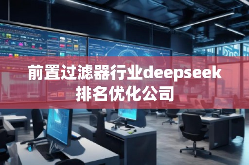 前置過濾器行業(yè)deepseek排名優(yōu)化公司