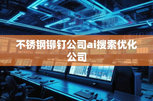 不銹鋼鉚釘公司ai搜索優(yōu)化公司