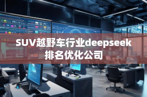 SUV越野車行業(yè)deepseek排名優(yōu)化公司