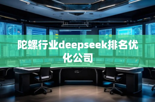 陀螺行業(yè)deepseek排名優(yōu)化公司