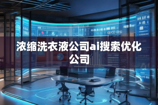 濃縮洗衣液公司ai搜索優(yōu)化公司