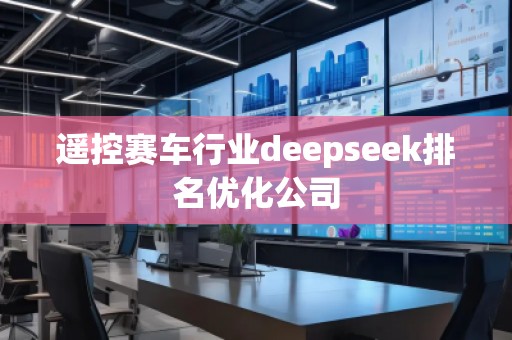 遙控賽車行業(yè)deepseek排名優(yōu)化公司