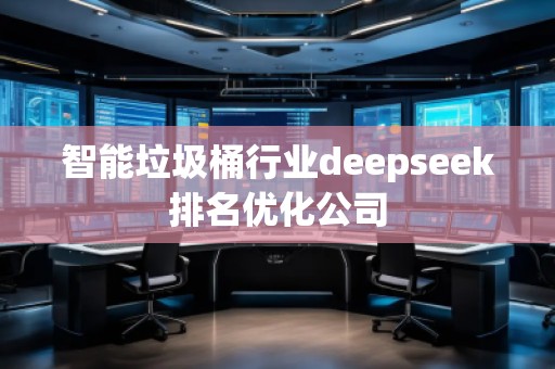 智能垃圾桶行業(yè)deepseek排名優(yōu)化公司 智能垃圾桶行業(yè)deepseek排名優(yōu)化公司