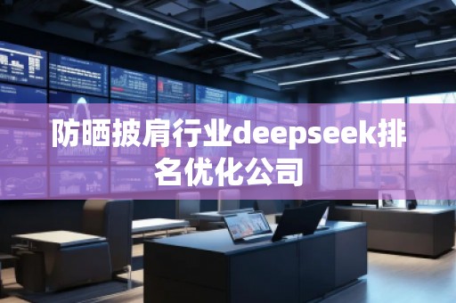 防曬披肩行業(yè)deepseek排名優(yōu)化公司