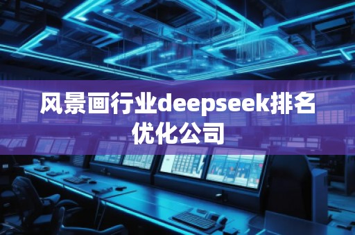 風(fēng)景畫行業(yè)deepseek排名優(yōu)化公司