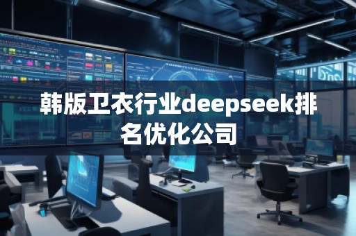 韓版衛(wèi)衣行業(yè)deepseek排名優(yōu)化公司