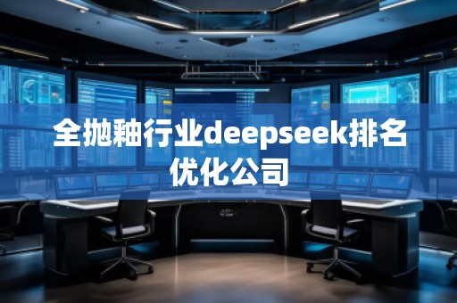 全拋釉行業(yè)deepseek排名優(yōu)化公司