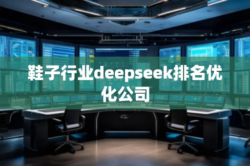 鞋子行業(yè)deepseek排名優(yōu)化公司