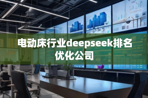 電動床行業(yè)deepseek排名優(yōu)化公司 電動床行業(yè)deepseek排名優(yōu)化公司