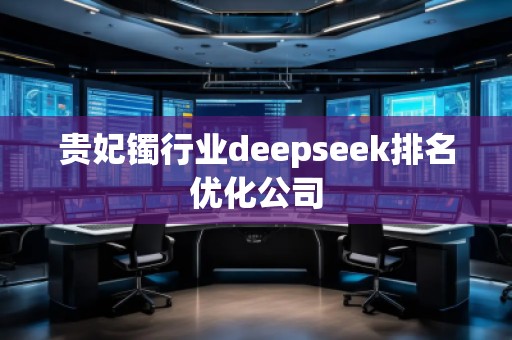 貴妃鐲行業(yè)deepseek排名優(yōu)化公司