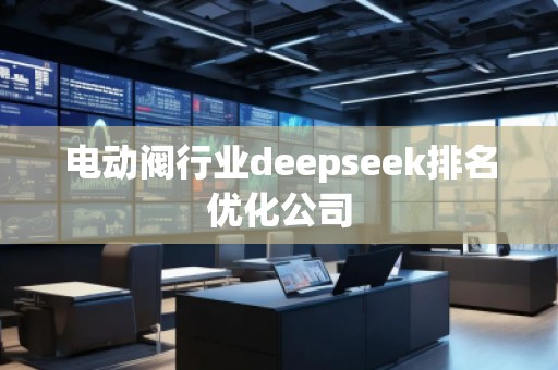 電動閥行業(yè)deepseek排名優(yōu)化公司
