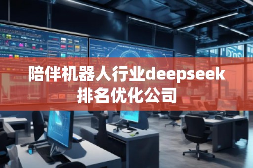 陪伴機器人行業(yè)deepseek排名優(yōu)化公司 陪伴機器人行業(yè)deepseek排名優(yōu)化公司