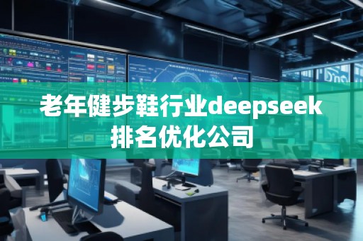 老年健步鞋行業(yè)deepseek排名優(yōu)化公司