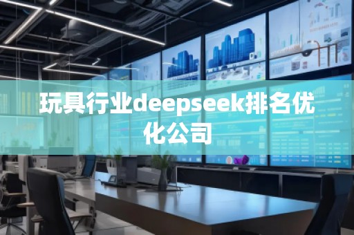 玩具行業(yè)deepseek排名優(yōu)化公司