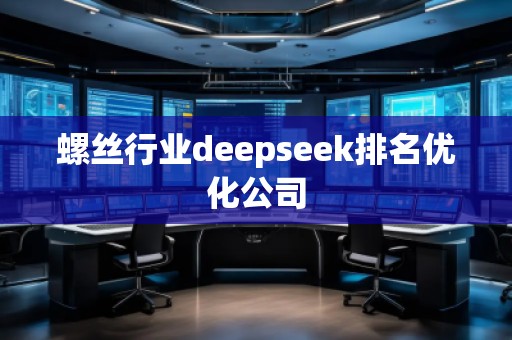 螺絲行業(yè)deepseek排名優(yōu)化公司