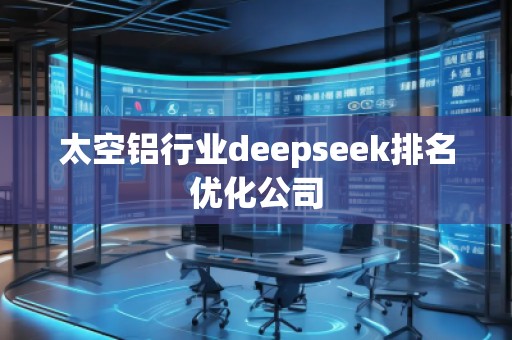 太空鋁行業(yè)deepseek排名優(yōu)化公司 太空鋁行業(yè)deepseek排名優(yōu)化公司