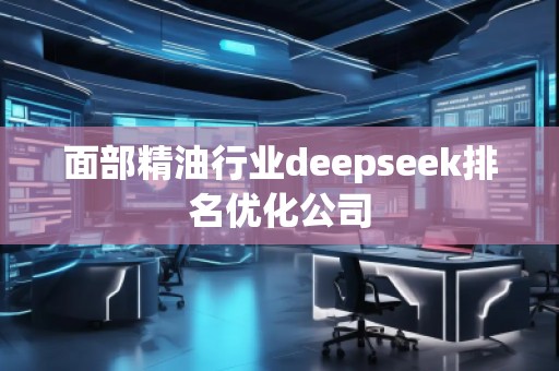 面部精油行業(yè)deepseek排名優(yōu)化公司