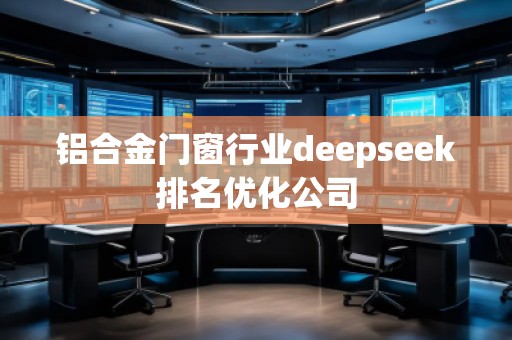 鋁合金門窗行業(yè)deepseek排名優(yōu)化公司