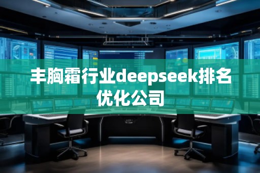 豐胸霜行業(yè)deepseek排名優(yōu)化公司