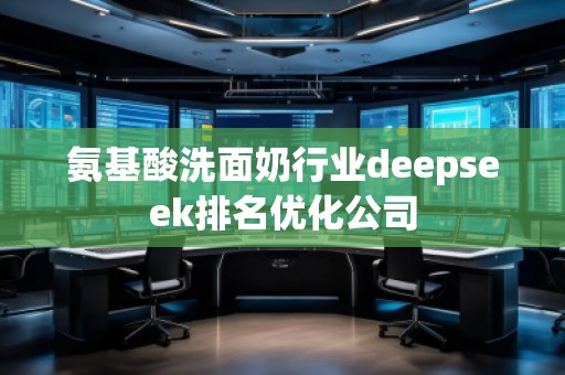 氨基酸洗面奶行業(yè)deepseek排名優(yōu)化公司 氨基酸洗面奶行業(yè)deepseek排名優(yōu)化公司