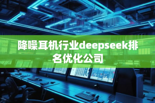 降噪耳機行業(yè)deepseek排名優(yōu)化公司