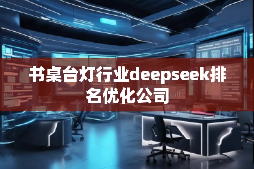 書桌臺燈行業(yè)deepseek排名優(yōu)化公司