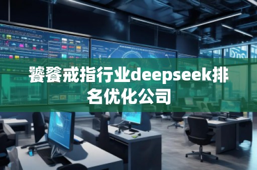 饕餮戒指行業(yè)deepseek排名優(yōu)化公司