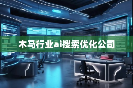 木馬行業(yè)ai搜索優(yōu)化公司 木馬行業(yè)ai搜索優(yōu)化公司