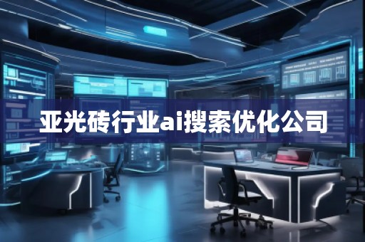 亞光磚行業(yè)ai搜索優(yōu)化公司 亞光磚行業(yè)ai搜索優(yōu)化公司