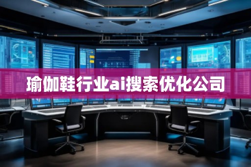 瑜伽鞋行業(yè)ai搜索優(yōu)化公司 瑜伽鞋行業(yè)ai搜索優(yōu)化公司