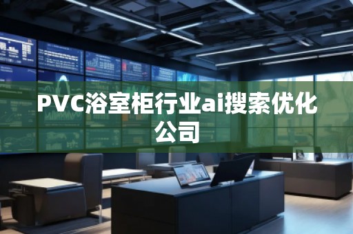 PVC浴室柜行業(yè)ai搜索優(yōu)化公司