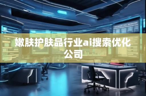 嫩膚護膚品行業(yè)ai搜索優(yōu)化公司