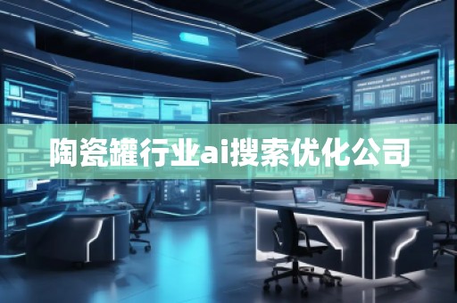 陶瓷罐行業(yè)ai搜索優(yōu)化公司