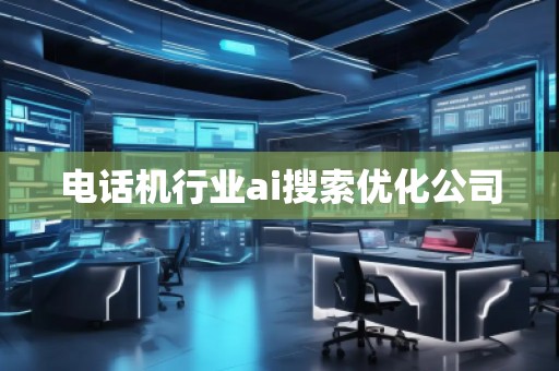 電話機行業(yè)ai搜索優(yōu)化公司