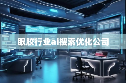 眼膠行業(yè)ai搜索優(yōu)化公司 眼膠行業(yè)ai搜索優(yōu)化公司